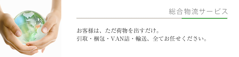 お客様はただ荷物を出すだけ。引取・梱包・VAN詰・輸送、全てお任せください。