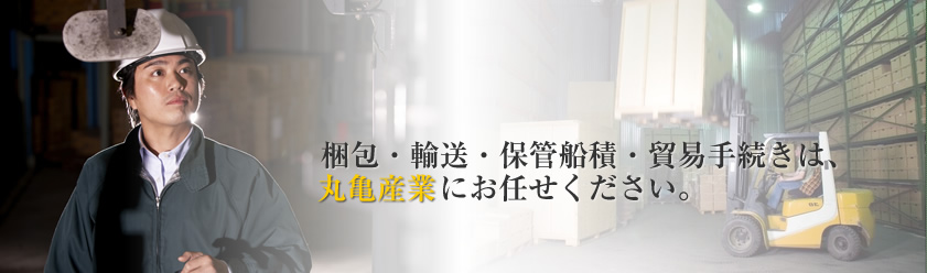 梱包・輸送・保管船積・貿易手続きは、丸亀産業にお任せください。